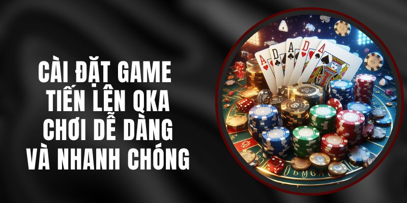 Cài Đặt Game Tiến Lên QKA – Chơi Dễ Dàng Và Nhanh Chóng