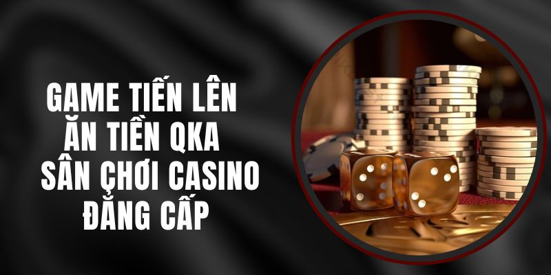 Game Tiến Lên Ăn Tiền QKA – Sân Chơi Casino Đẳng Cấp