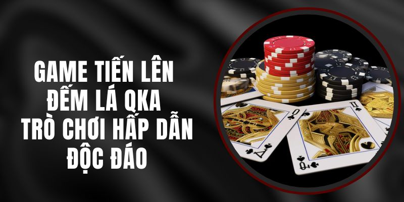 Game Tiến Lên Đếm Lá QKA – Trò Chơi Hấp Dẫn Độc Đáo