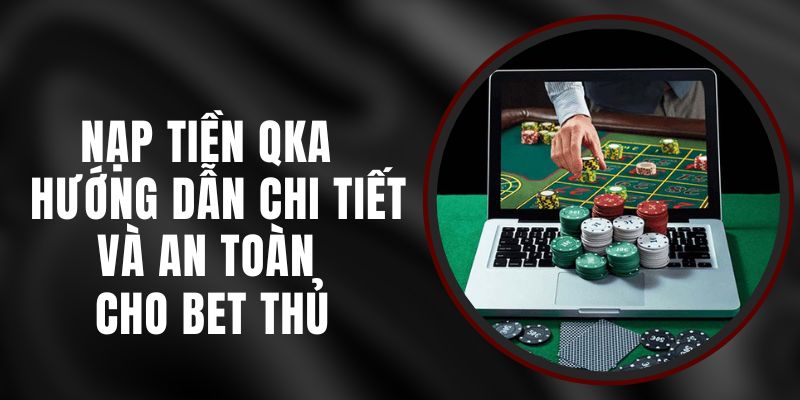 Nạp Tiền QKA – Hướng Dẫn Chi Tiết Và An Toàn Cho Bet Thủ